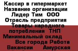 Кассир в гипермаркет › Название организации ­ Лидер Тим, ООО › Отрасль предприятия ­ Товары народного потребления (ТНП) › Минимальный оклад ­ 27 000 - Все города Работа » Вакансии   . Амурская обл.,Архаринский р-н